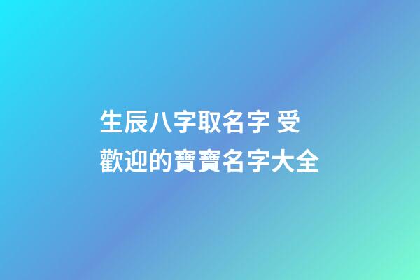 生辰八字取名字 受歡迎的寶寶名字大全